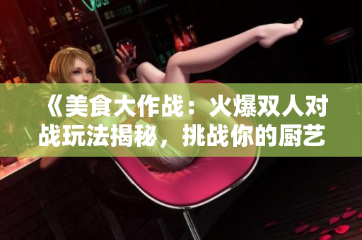 《美食大作戰(zhàn)：火爆雙人對戰(zhàn)玩法揭秘，挑戰(zhàn)你的廚藝極限！》