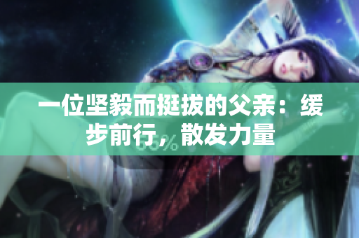 一位堅(jiān)毅而挺拔的父親：緩步前行，散發(fā)力量