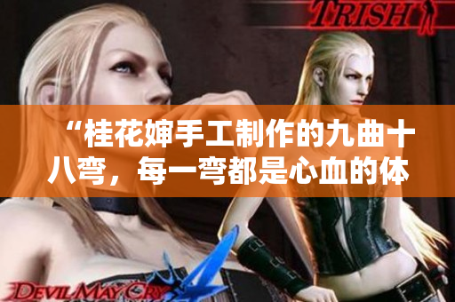 “桂花嬸手工制作的九曲十八彎，每一彎都是心血的體現(xiàn)”
