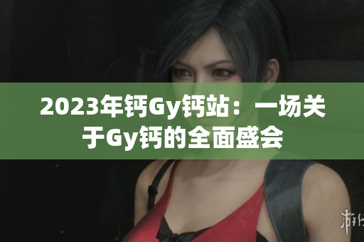 2023年鈣Gy鈣站：一場(chǎng)關(guān)于Gy鈣的全面盛會(huì)