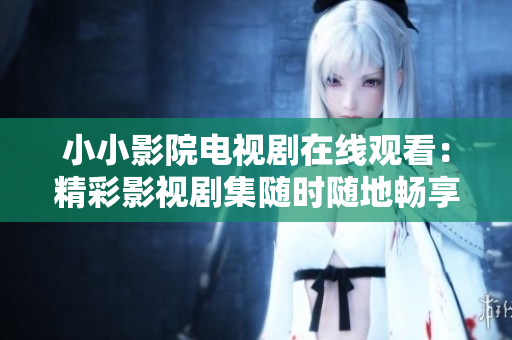 小小影院電視劇在線觀看：精彩影視劇集隨時隨地暢享