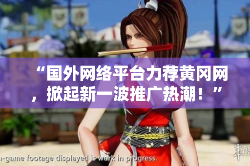 “國外網(wǎng)絡(luò)平臺力薦黃岡網(wǎng)，掀起新一波推廣熱潮！”