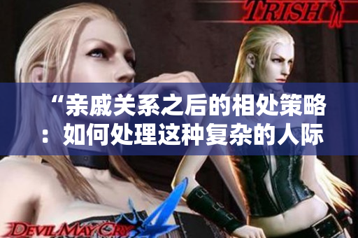 “親戚關(guān)系之后的相處策略：如何處理這種復(fù)雜的人際關(guān)系？”