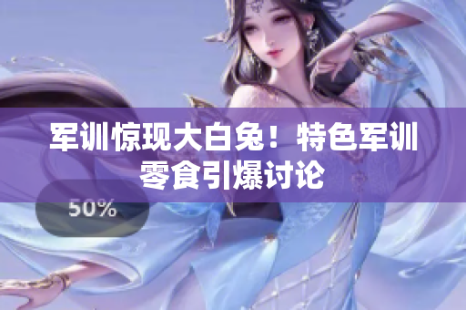 軍訓(xùn)驚現(xiàn)大白兔！特色軍訓(xùn)零食引爆討論
