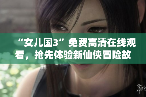 “女兒國3”免費(fèi)高清在線觀看，搶先體驗新仙俠冒險故事！