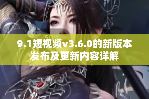 9.1短視頻v3.6.0的新版本發(fā)布及更新內(nèi)容詳解