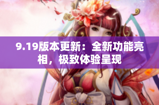 9.19版本更新：全新功能亮相，極致體驗呈現(xiàn)