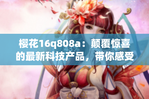 櫻花16q808a：顛覆驚喜的最新科技產(chǎn)品，帶你感受全新體驗