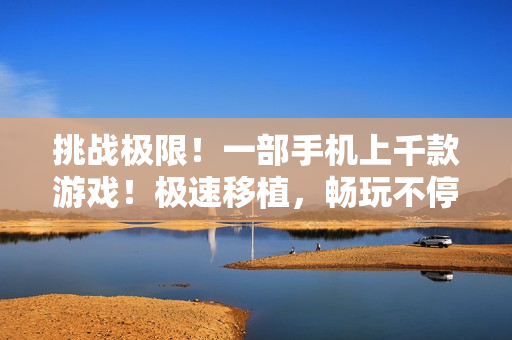 挑戰(zhàn)極限！一部手機上千款游戲！極速移植，暢玩不停！