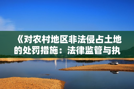 《對農(nóng)村地區(qū)非法侵占土地的處罰措施：法律監(jiān)管與執(zhí)法力度的加強》