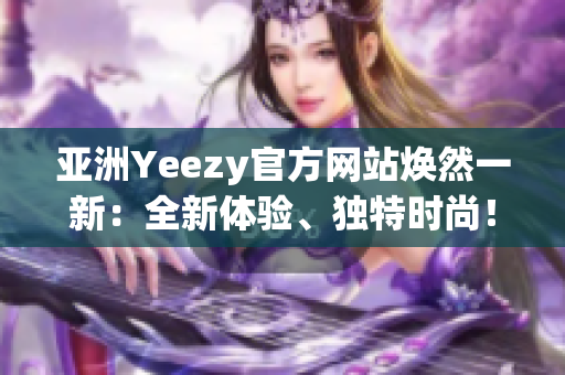 亞洲Yeezy官方網(wǎng)站煥然一新：全新體驗(yàn)、獨(dú)特時(shí)尚！