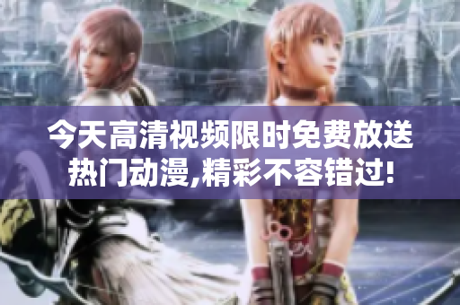 今天高清視頻限時免費(fèi)放送熱門動漫,精彩不容錯過!