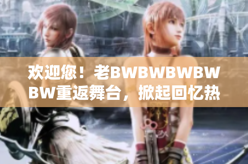 歡迎您！老BWBWBWBWBW重返舞臺，掀起回憶熱潮