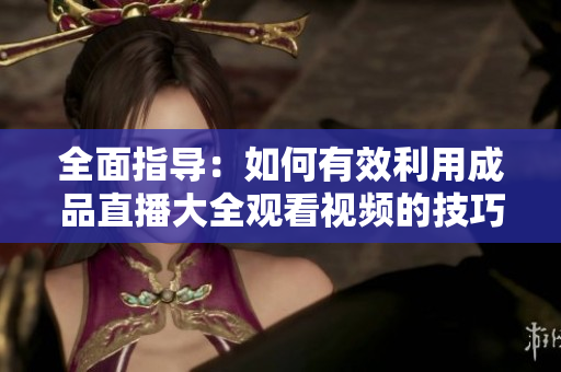 全面指導(dǎo)：如何有效利用成品直播大全觀看視頻的技巧與方法