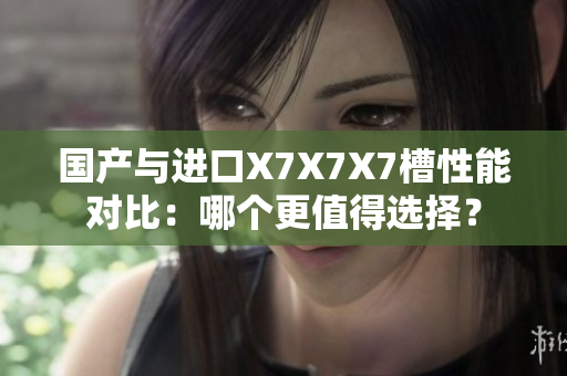 國產(chǎn)與進(jìn)口X7X7X7槽性能對比：哪個(gè)更值得選擇？