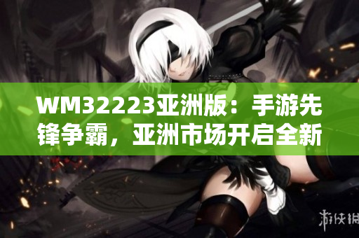 WM32223亞洲版：手游先鋒爭霸，亞洲市場開啟全新旅程
