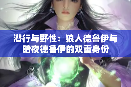 潛行與野性：狼人德魯伊與暗夜德魯伊的雙重身份