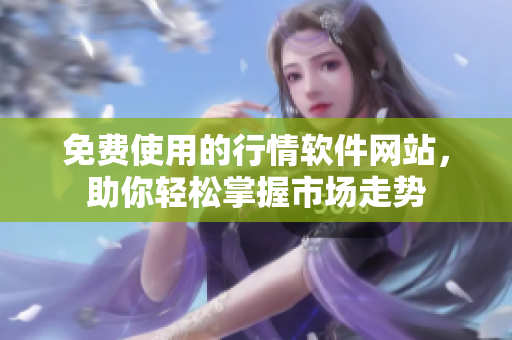 免費(fèi)使用的行情軟件網(wǎng)站，助你輕松掌握市場走勢