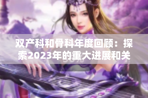 雙產(chǎn)科和骨科年度回顧：探索2023年的重大進(jìn)展和關(guān)鍵趨勢