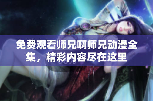 免費(fèi)觀看師兄啊師兄動漫全集，精彩內(nèi)容盡在這里
