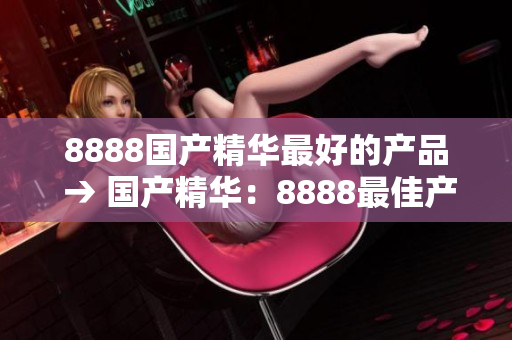 8888國(guó)產(chǎn)精華最好的產(chǎn)品 → 國(guó)產(chǎn)精華：8888最佳產(chǎn)品推薦