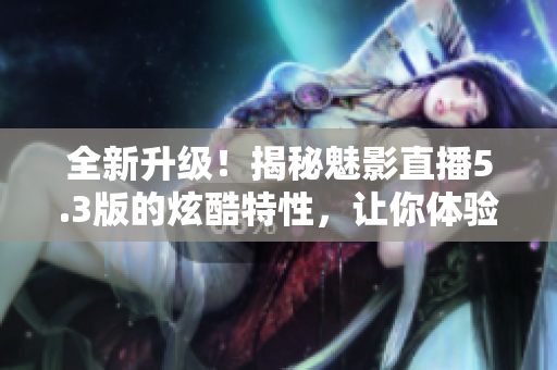 全新升級！揭秘魅影直播5.3版的炫酷特性，讓你體驗(yàn)全新直播樂趣