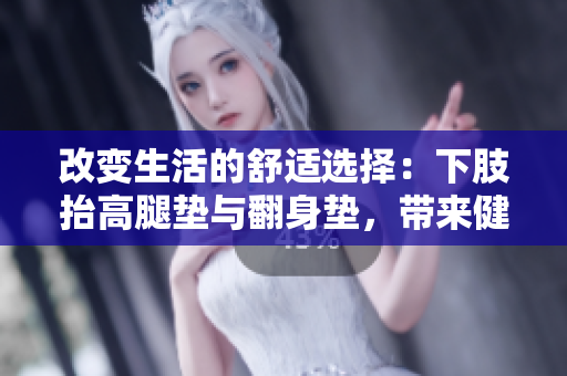 改變生活的舒適選擇：下肢抬高腿墊與翻身墊，帶來健康與舒適