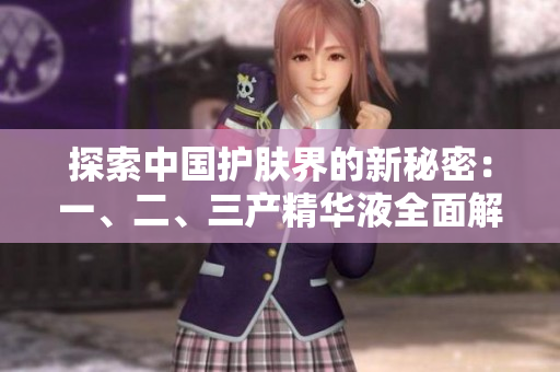 探索中國(guó)護(hù)膚界的新秘密：一、二、三產(chǎn)精華液全面解析