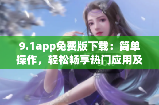 9.1app免費版下載：簡單操作，輕松暢享熱門應(yīng)用及游戲