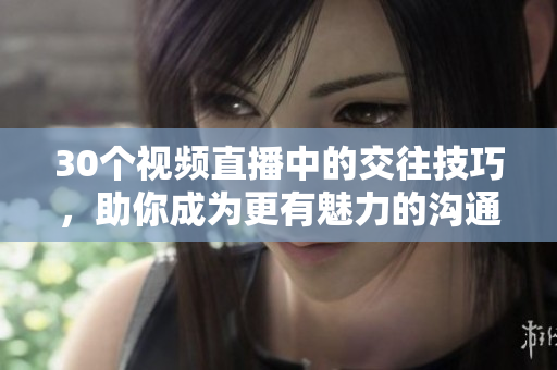 30個視頻直播中的交往技巧，助你成為更有魅力的溝通專家