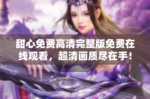 甜心免費(fèi)高清完整版免費(fèi)在線觀看，超清畫(huà)質(zhì)盡在手！
