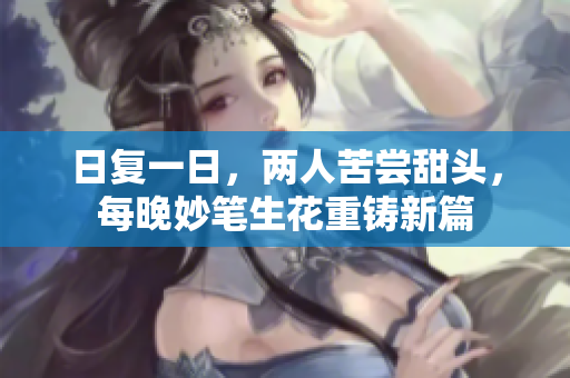 日復(fù)一日，兩人苦嘗甜頭，每晚妙筆生花重鑄新篇