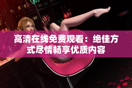 高清在線免費觀看：絕佳方式盡情暢享優(yōu)質(zhì)內(nèi)容