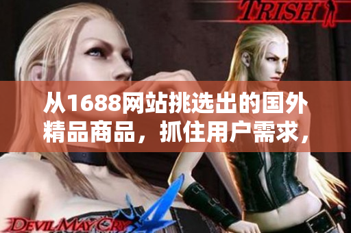 從1688網(wǎng)站挑選出的國(guó)外精品商品，抓住用戶需求，全方位展示其獨(dú)特魅力。