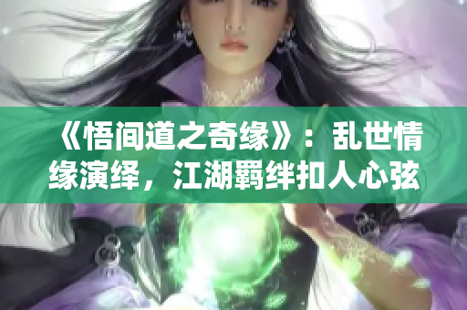 《悟間道之奇緣》：亂世情緣演繹，江湖羈絆扣人心弦