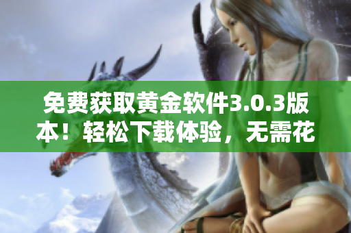 免費(fèi)獲取黃金軟件3.0.3版本！輕松下載體驗(yàn)，無(wú)需花費(fèi)一分錢(qián)。