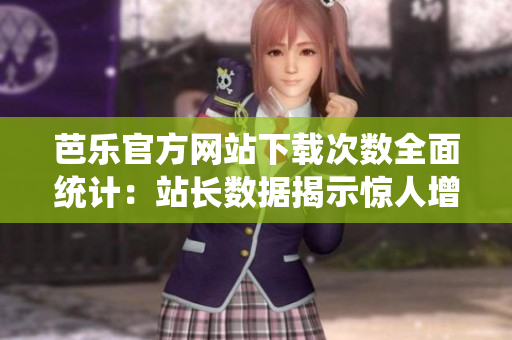 芭樂官方網(wǎng)站下載次數(shù)全面統(tǒng)計：站長數(shù)據(jù)揭示驚人增長