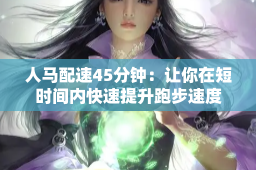 人馬配速45分鐘：讓你在短時間內(nèi)快速提升跑步速度
