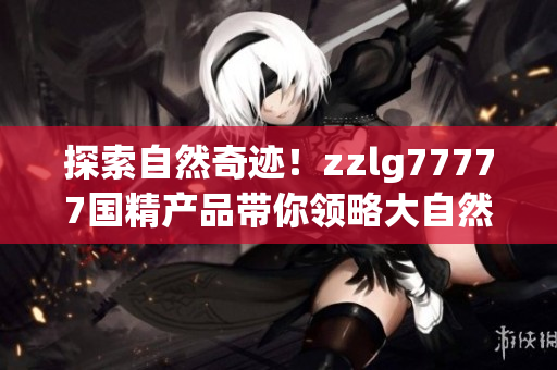 探索自然奇跡！zzlg77777國(guó)精產(chǎn)品帶你領(lǐng)略大自然的魅力