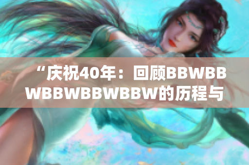 “慶祝40年：回顧BBWBBWBBWBBWBBW的歷程與成就”