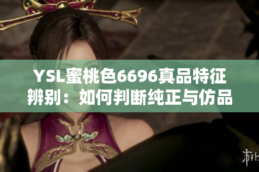 YSL蜜桃色6696真品特征辨別：如何判斷純正與仿品