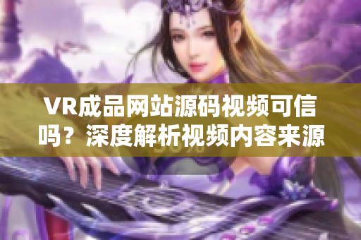 VR成品網(wǎng)站源碼視頻可信嗎？深度解析視頻內(nèi)容來(lái)源