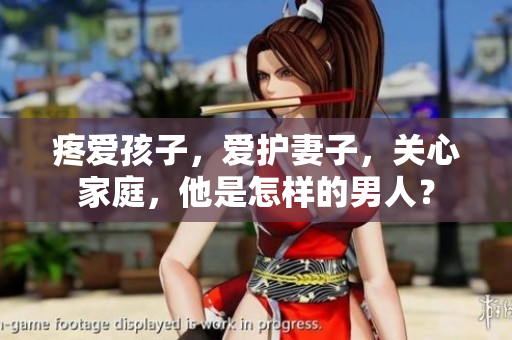 疼愛孩子，愛護(hù)妻子，關(guān)心家庭，他是怎樣的男人？