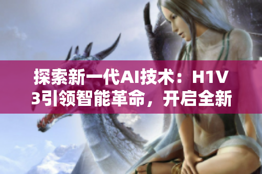 探索新一代AI技術(shù)：H1V3引領(lǐng)智能革命，開啟全新時(shí)代