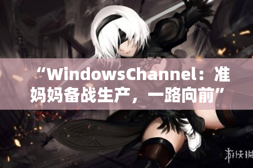 “WindowsChannel：準媽媽備戰(zhàn)生產(chǎn)，一路向前”