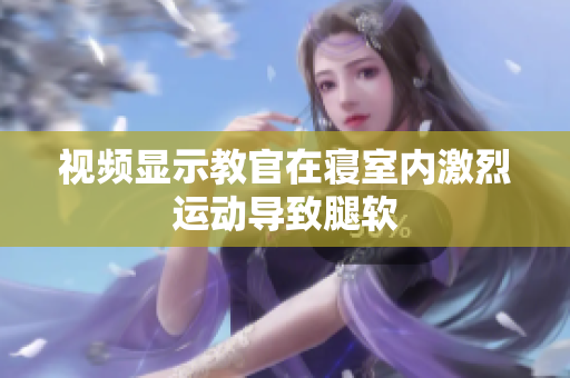 視頻顯示教官在寢室內(nèi)激烈運(yùn)動(dòng)導(dǎo)致腿軟