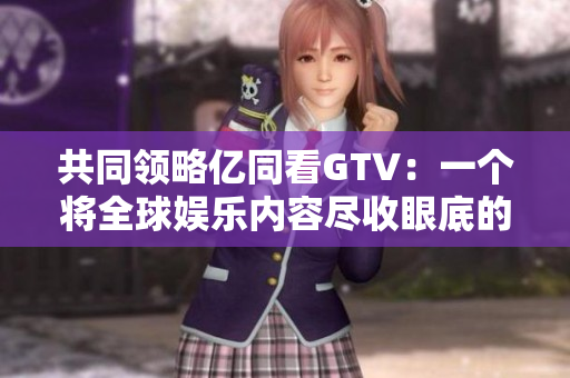 共同領(lǐng)略億同看GTV：一個(gè)將全球娛樂(lè)內(nèi)容盡收眼底的多元化平臺(tái)