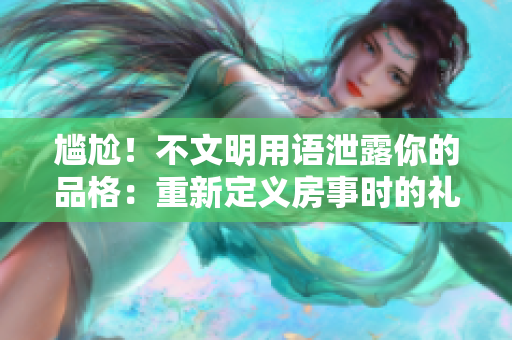 尷尬！不文明用語泄露你的品格：重新定義房事時(shí)的禮儀