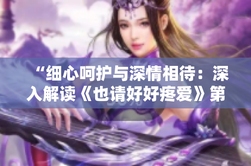“細心呵護與深情相待：深入解讀《也請好好疼愛》第八集”