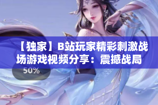 【獨(dú)家】B站玩家精彩刺激戰(zhàn)場(chǎng)游戲視頻分享：震撼戰(zhàn)局全方位解析